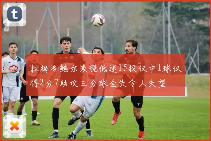 拉梅洛鲍尔表现低迷15投仅中1球仅得2分7助攻三分球全失令人失望