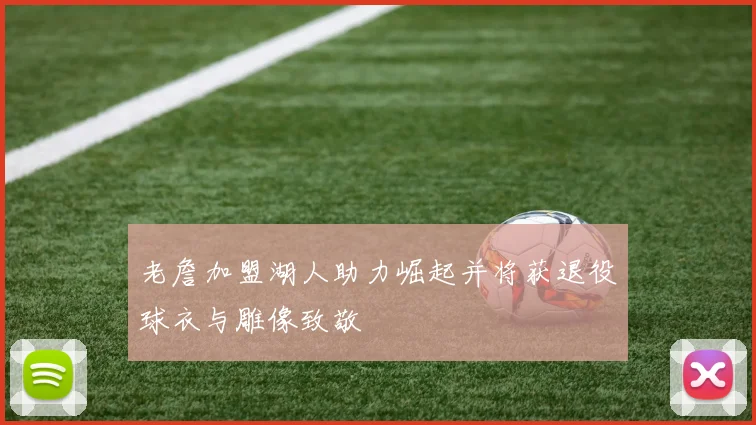 老詹加盟湖人助力崛起并将获退役球衣与雕像致敬
