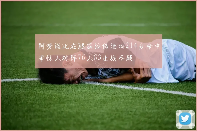 阿努诺比右腿筋拉伤场均214分命中率惊人对阵76人G3出战存疑