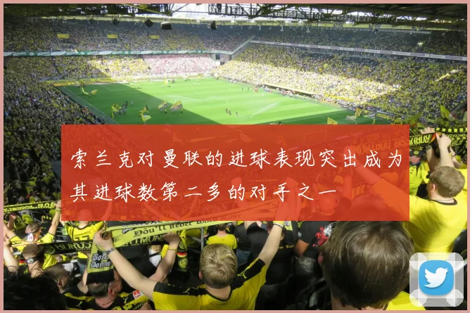 索兰克对曼联的进球表现突出成为其进球数第二多的对手之一