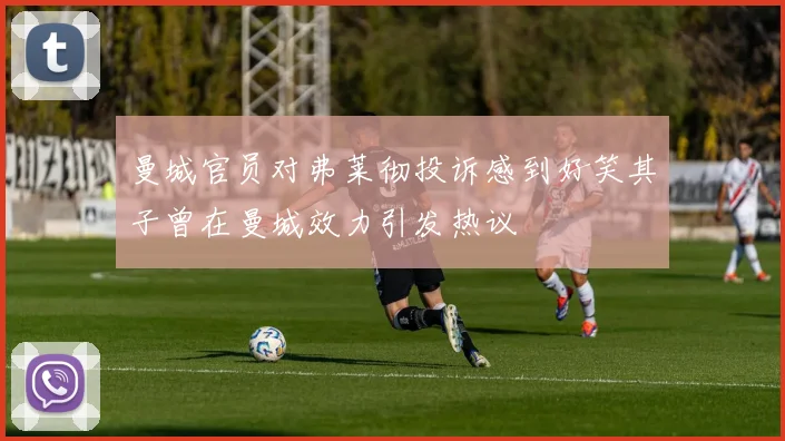曼城官员对弗莱彻投诉感到好笑其子曾在曼城效力引发热议