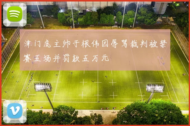 津门虎主帅于根伟因辱骂裁判被禁赛五场并罚款五万元