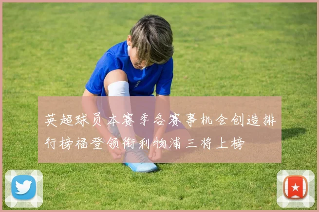 英超球员本赛季各赛事机会创造排行榜福登领衔利物浦三将上榜