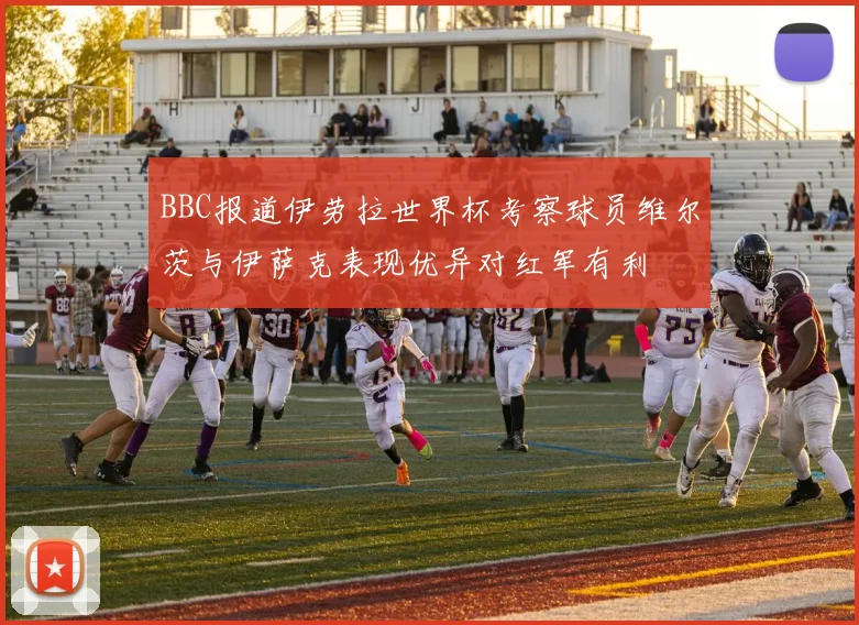 BBC报道伊劳拉世界杯考察球员维尔茨与伊萨克表现优异对红军有利