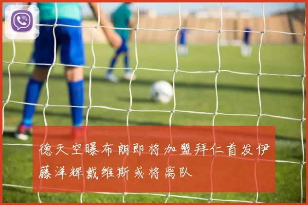 德天空曝布朗即将加盟拜仁首发伊藤洋辉戴维斯或将离队
