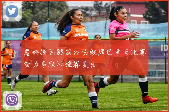 詹姆斯因腿筋拉伤缺席巴拿马比赛努力争取32强赛复出