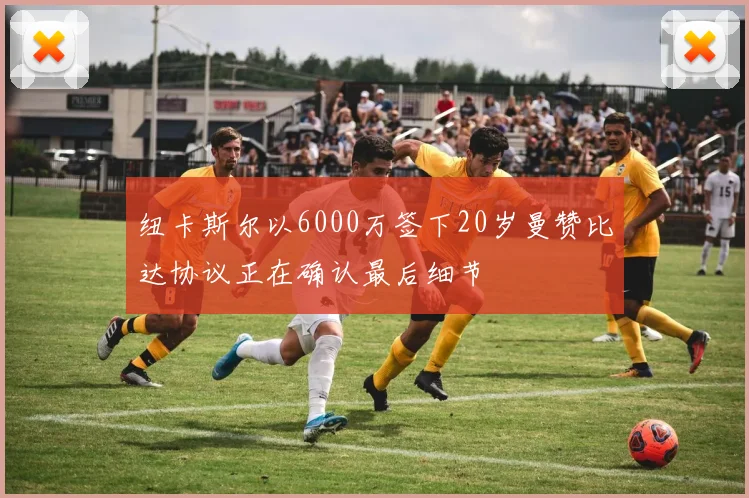 纽卡斯尔以6000万签下20岁曼赞比达协议正在确认最后细节