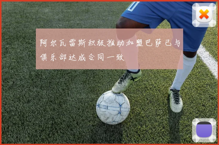 阿尔瓦雷斯积极推动加盟巴萨已与俱乐部达成合同一致