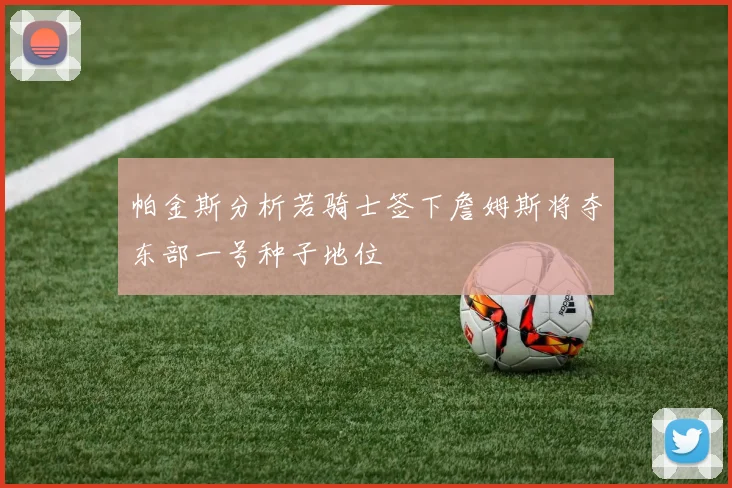 帕金斯分析若骑士签下詹姆斯将夺东部一号种子地位