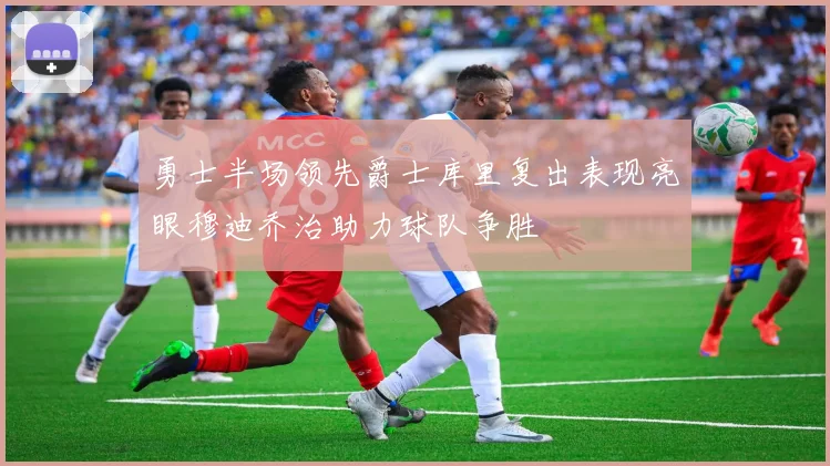 勇士半场领先爵士库里复出表现亮眼穆迪乔治助力球队争胜