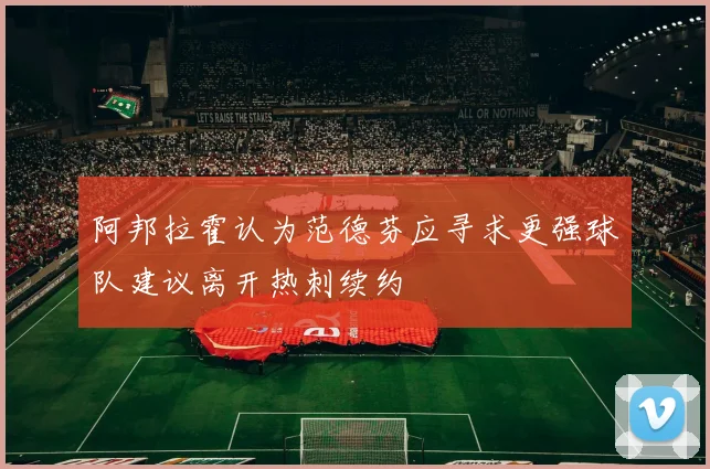 阿邦拉霍认为范德芬应寻求更强球队建议离开热刺续约