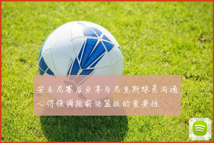 安东尼赛后分享与尼克斯球员沟通心得强调抢前场篮板的重要性