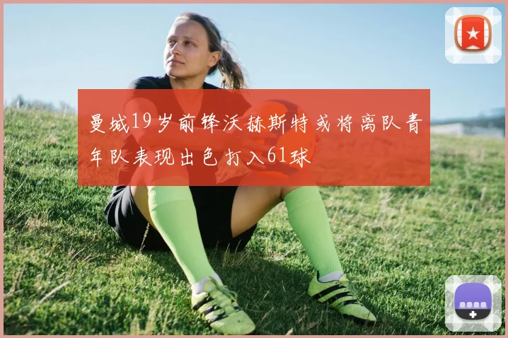 曼城19岁前锋沃赫斯特或将离队青年队表现出色打入61球