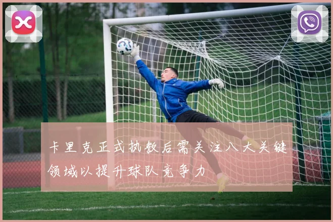 卡里克正式执教后需关注八大关键领域以提升球队竞争力