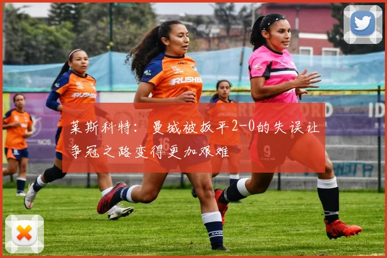 莱斯科特：曼城被扳平2-0的失误让争冠之路变得更加艰难