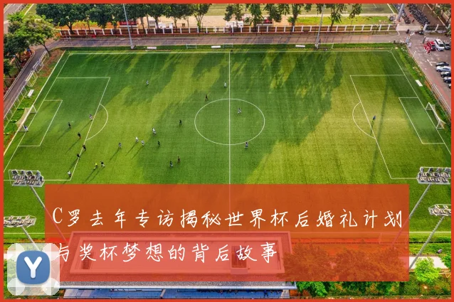 C罗去年专访揭秘世界杯后婚礼计划与奖杯梦想的背后故事