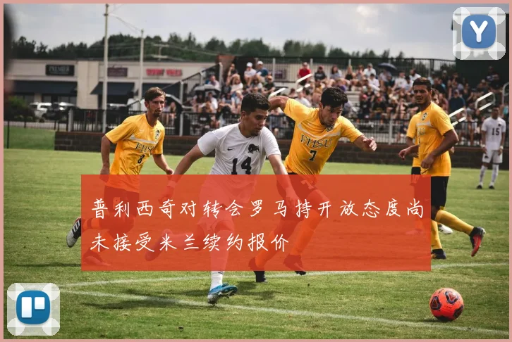 普利西奇对转会罗马持开放态度尚未接受米兰续约报价