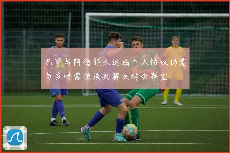 巴萨与阿德耶米达成个人协议仍需与多特蒙德谈判解决转会事宜