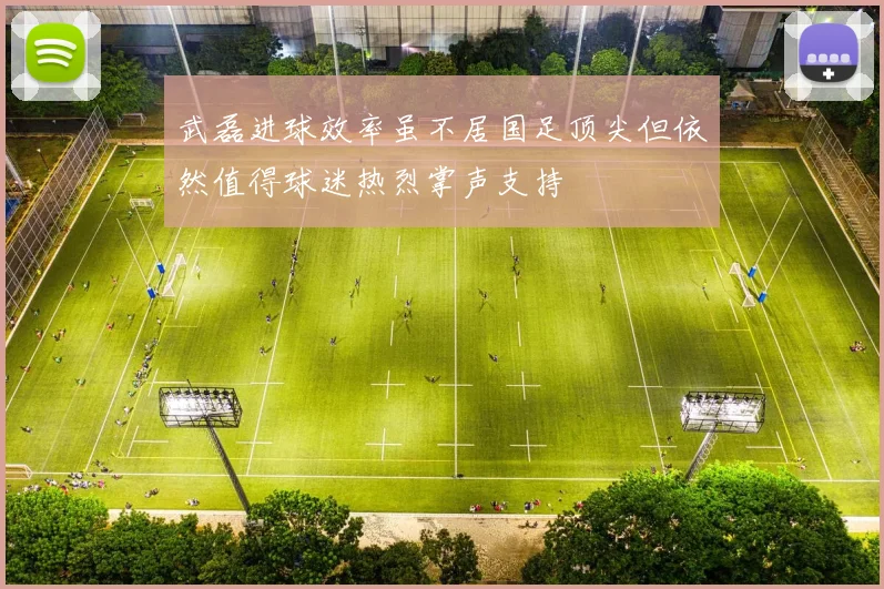 武磊进球效率虽不居国足顶尖但依然值得球迷热烈掌声支持
