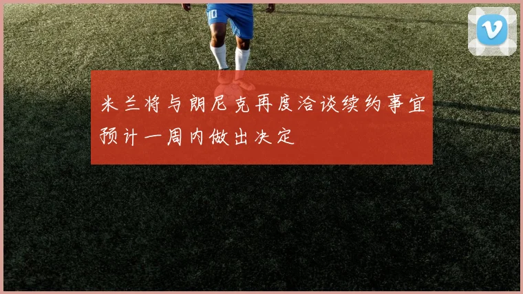 米兰将与朗尼克再度洽谈续约事宜预计一周内做出决定