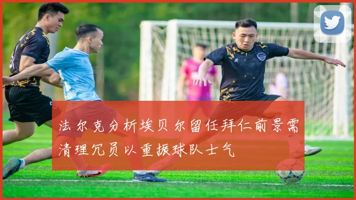 法尔克分析埃贝尔留任拜仁前景需清理冗员以重振球队士气