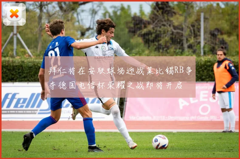 拜仁将在安联球场迎战莱比锡RB争夺德国电信杯荣耀之战即将开启