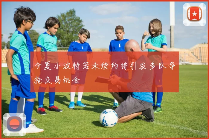 今夏小波特若未续约将引发多队争抢交易机会