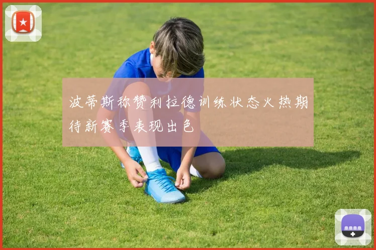 波蒂斯称赞利拉德训练状态火热期待新赛季表现出色