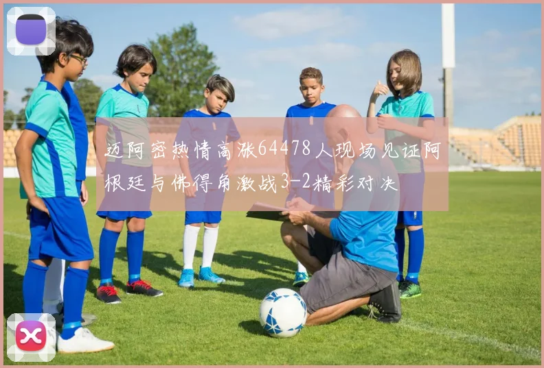 迈阿密热情高涨64478人现场见证阿根廷与佛得角激战3-2精彩对决