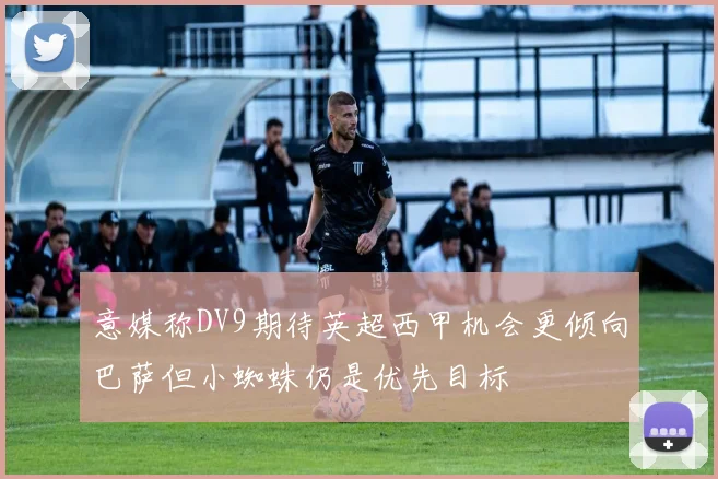 意媒称DV9期待英超西甲机会更倾向巴萨但小蜘蛛仍是优先目标