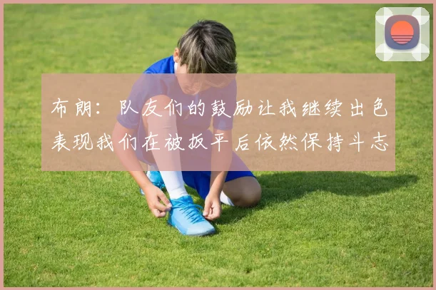 布朗：队友们的鼓励让我继续出色表现我们在被扳平后依然保持斗志