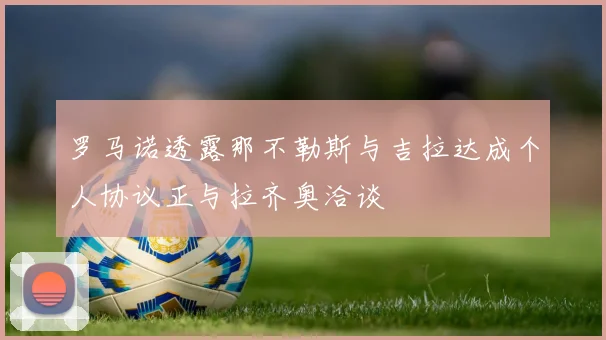 罗马诺透露那不勒斯与吉拉达成个人协议正与拉齐奥洽谈