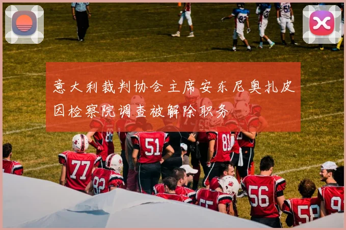 意大利裁判协会主席安东尼奥扎皮因检察院调查被解除职务