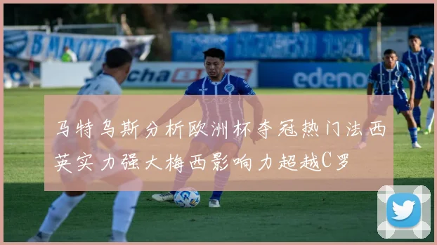 马特乌斯分析欧洲杯夺冠热门法西英实力强大梅西影响力超越C罗