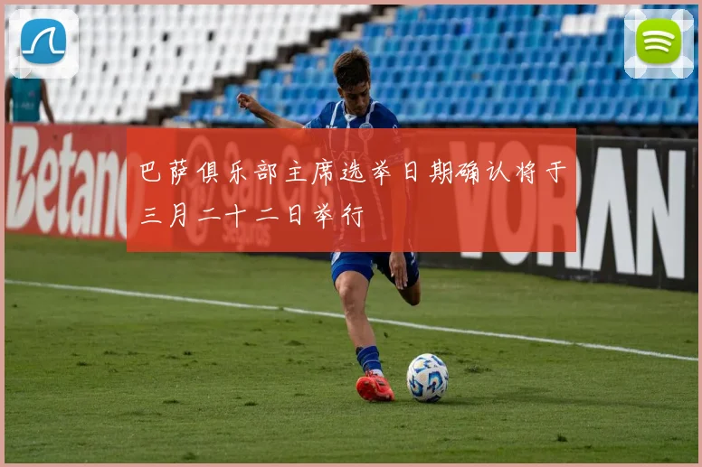 巴萨俱乐部主席选举日期确认将于三月二十二日举行