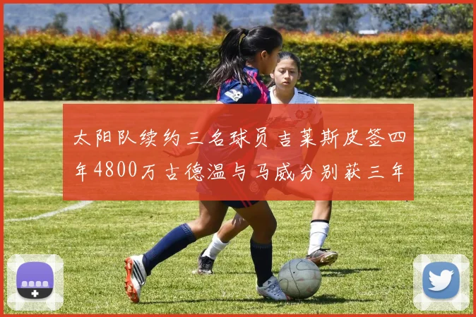 太阳队续约三名球员吉莱斯皮签四年4800万古德温与马威分别获三年合同